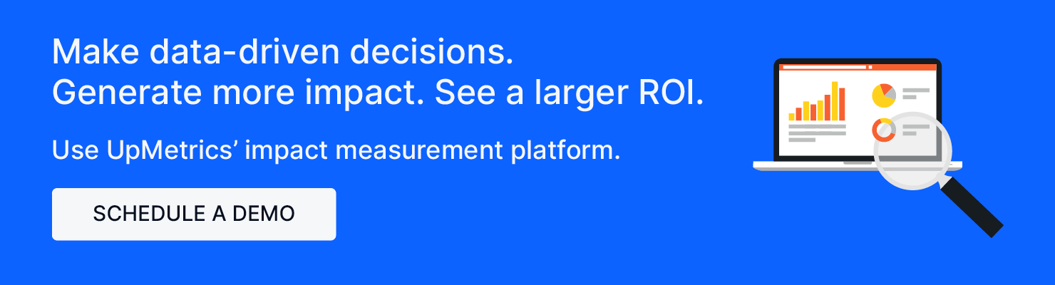 Make data-driven decisions. Generate more impact. See a larger ROI. Use UpMetrics' impact measurement platform. Schedule a demo.