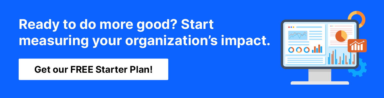 Ready to do more good? Start measuring your organization's impact. Get our FREE Starter Plan!