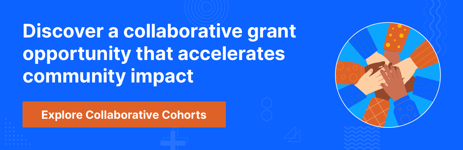 Explore a collaborative grant opportunity that accelerates community impact. Explore Collaborative Cohorts