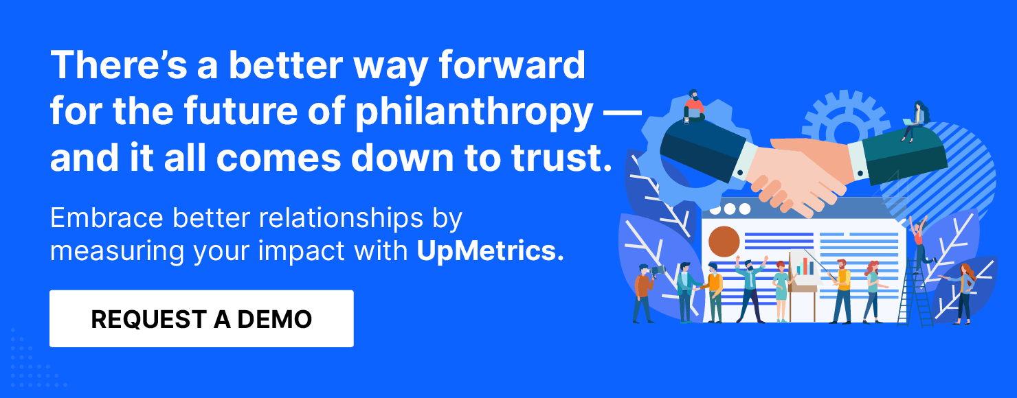 There's a better way forward for the future of philanthropy, and it all comes down to trust. Use UpMetrics to measure your impact. Request a demo!